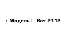  › Модель ­ Ваз 2112